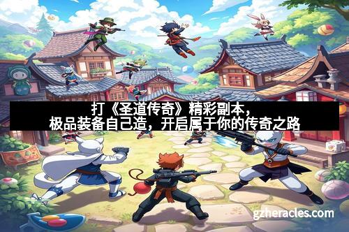 打《圣道传奇》精彩副本,极品装备自己造,开启属于你的传奇之路